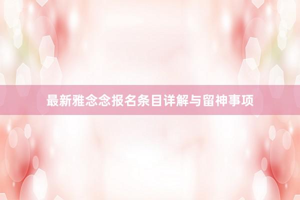 最新雅念念报名条目详解与留神事项