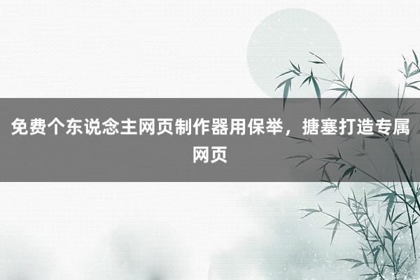 免费个东说念主网页制作器用保举，搪塞打造专属网页