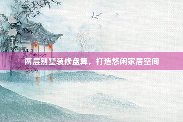 两层别墅装修盘算，打造悠闲家居空间